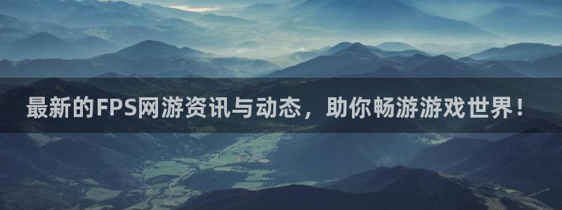 杜邦娱乐手机网页版登录：最新的FPS网游资讯与动态，助你畅游