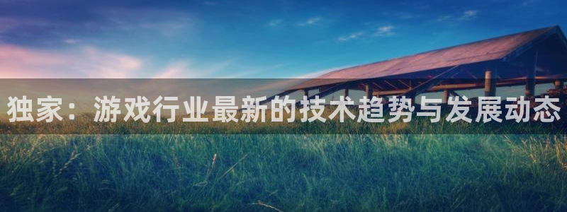 杜邦娱乐官网：独家：游戏行业最新的技术趋势与发展动态