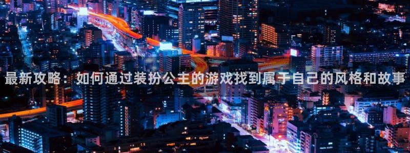 杜邦娱乐注册地址：最新攻略：如何通过装扮公主的游戏找到属于自