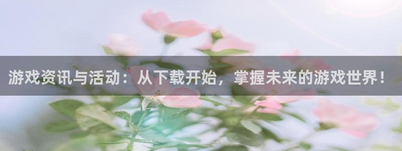 杜邦娱乐登陆：游戏资讯与活动：从下载开始，掌握未来的游戏世界