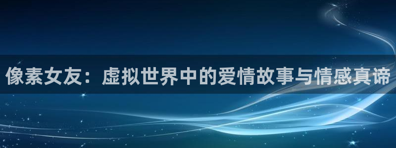 杜邦娱乐平台注册资金多少：像素女友：虚拟世界中的爱情故事与情