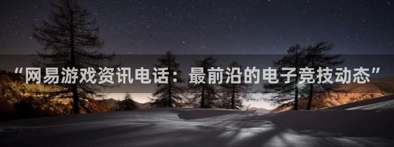 杜邦娱乐平台：“网易游戏资讯电话：最前沿的电子竞技动态”