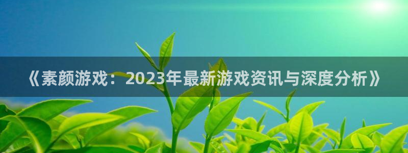 杜邦娱乐计划 3D：《素颜游戏：2023年最新游戏资讯与深度