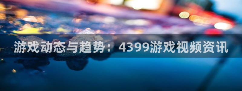 杜邦娱乐下载链接：游戏动态与趋势：4399游戏视频资讯