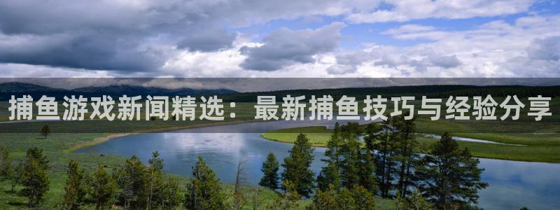 杜邦娱乐手机网页版登录：捕鱼游戏新闻精选：最新捕鱼技巧与经验