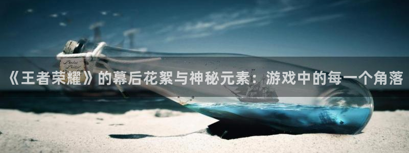 杜邦娱乐网页版地址：《王者荣耀》的幕后花絮与神秘元素：游戏中