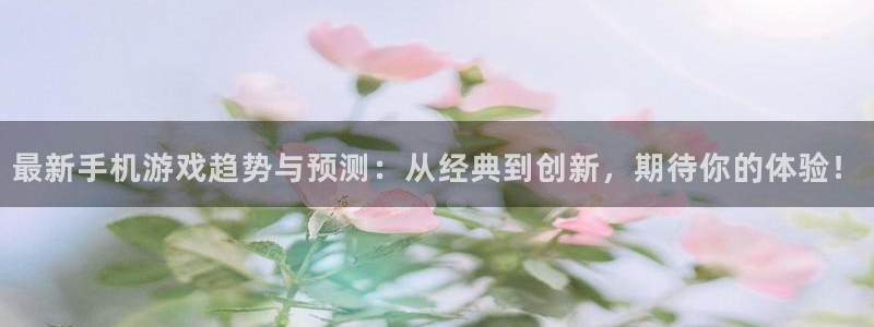 杜邦娱乐app下载地址：最新手机游戏趋势与预测：从经典到创新