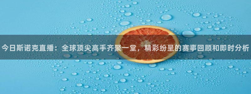 蓝鲸直播体育赛事：今日斯诺克直播：全球顶尖高手齐聚一堂，精彩纷呈的赛事回顾和即时分析