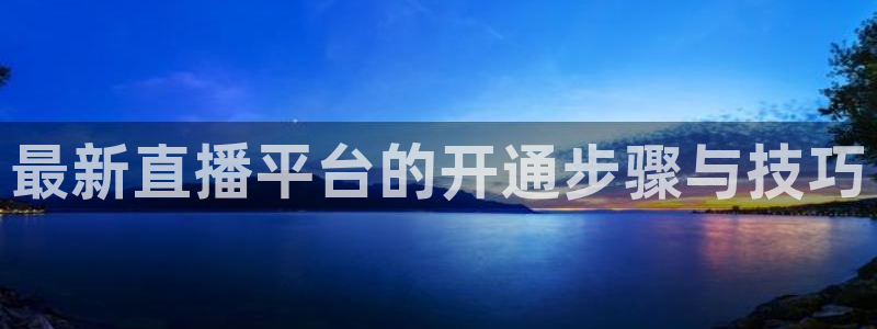 蓝鲸体育直播间：最新直播平台的开通步骤与技巧