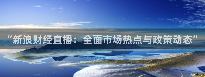 最新蓝鲸直播app：“新浪财经直播：全面市场热点与政策动态”