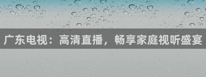 蓝鲸直播改名叫什么了：广东电视：高清直播，畅享家庭视听盛宴