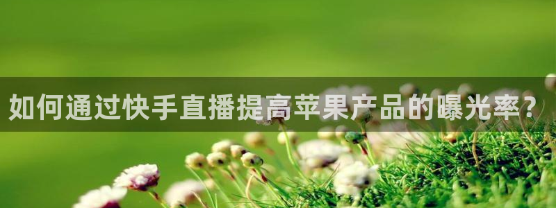 蓝鲸直播平台官网：如何通过快手直播提高苹果产品的曝光率？